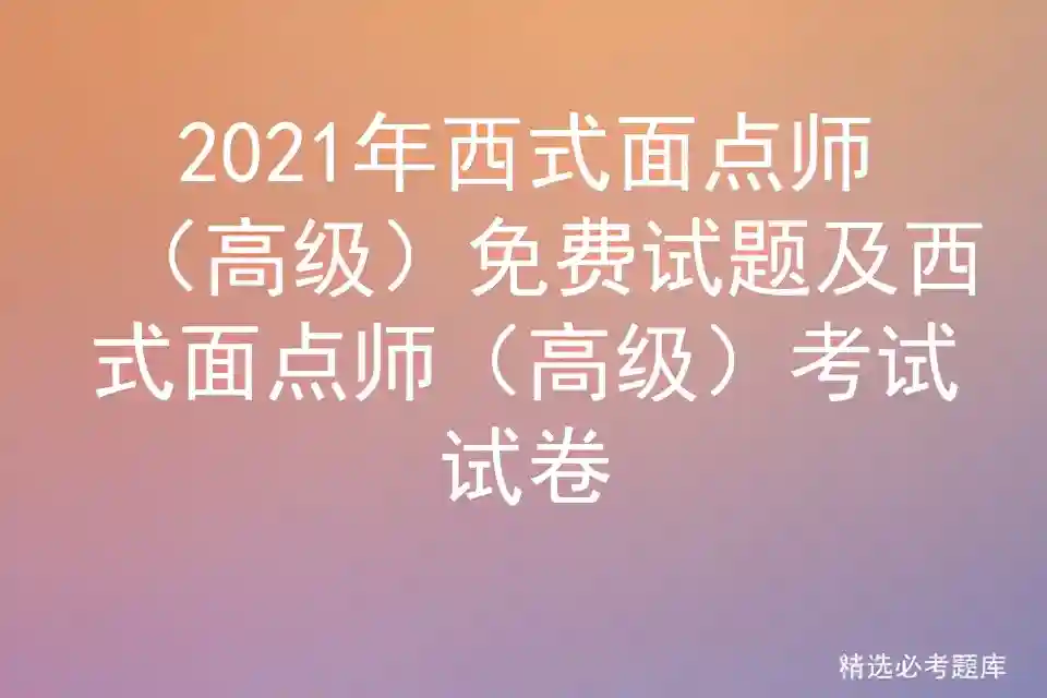 2021年西式面点师（高级）免费试题及西式面点师（高级）考试试卷