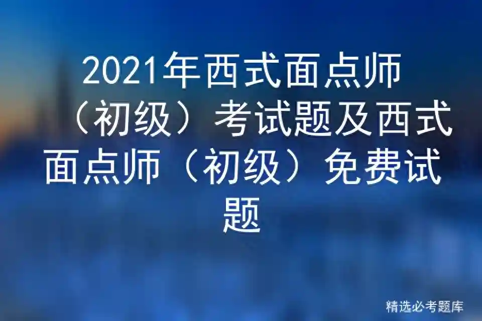 2021年西式面点师（初级）考试题及西式面点师（初级）免费试题